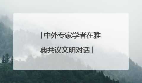 中外专家学者在雅典共议文明对话