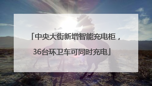 中央大街新增智能充电柜，36台环卫车可同时充电