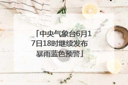中央气象台6月17日18时继续发布暴雨蓝色预警