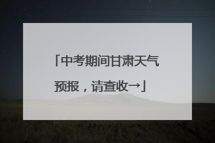 中考期间甘肃天气预报，请查收→