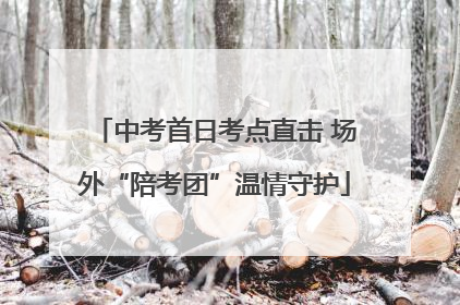 中考首日考点直击 场外“陪考团”温情守护