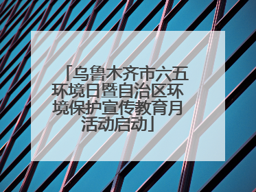 乌鲁木齐市六五环境日暨自治区环境保护宣传教育月活动启动