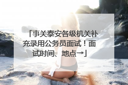 事关泰安各级机关补充录用公务员面试！面试时间、地点→