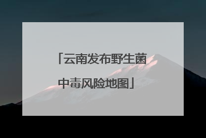 云南发布野生菌中毒风险地图