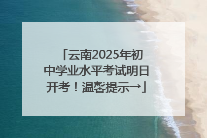 云南2025年初中学业水平考试明日开考！温馨提示→