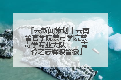 云新闻策划丨云南警官学院禁毒学院禁毒学专业大队——青衿之志辉映警徽