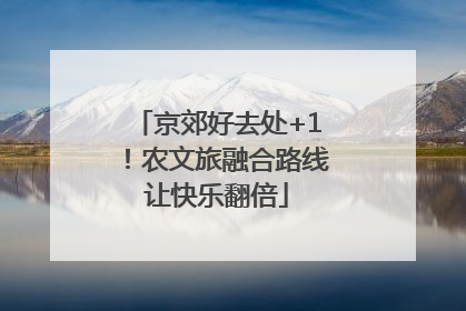 京郊好去处+1！农文旅融合路线让快乐翻倍