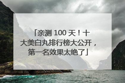 亲测 100 天！十大美白丸排行榜大公开，第一名效果太绝了