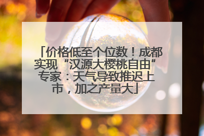 价格低至个位数！成都实现“汉源大樱桃自由” 专家：天气导致推迟上市，加之产量大