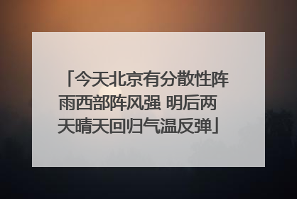 今天北京有分散性阵雨西部阵风强 明后两天晴天回归气温反弹