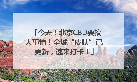 今天！北京CBD要搞大事情！全城“皮肤”已更新，速来打卡！