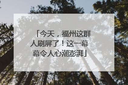 今天，福州这群人刷屏了！这一幕幕令人心潮澎湃