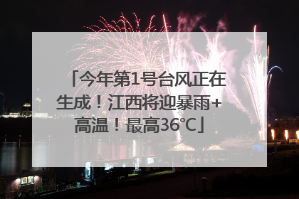 今年第1号台风正在生成！江西将迎暴雨+高温！最高36℃