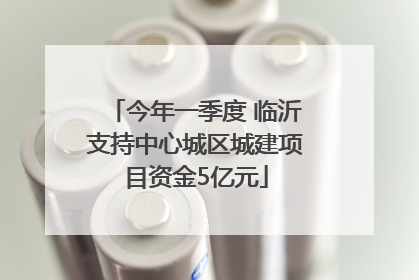 今年一季度 临沂支持中心城区城建项目资金5亿元