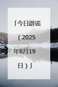 今日辟谣（2025年6月19日）