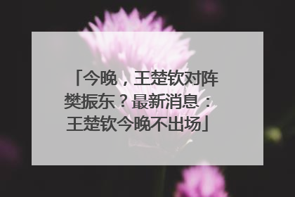今晚，王楚钦对阵樊振东？最新消息：王楚钦今晚不出场