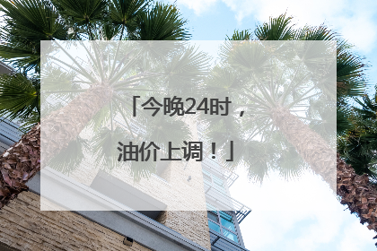 今晚24时，油价上调！