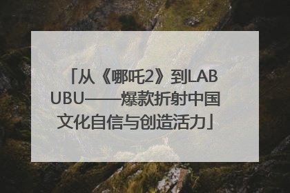 从《哪吒2》到LABUBU——爆款折射中国文化自信与创造活力
