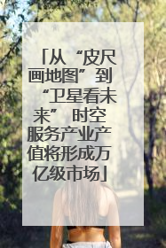 从“皮尺画地图”到“卫星看未来” 时空服务产业产值将形成万亿级市场
