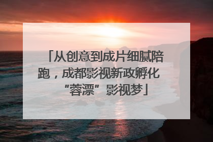 从创意到成片细腻陪跑，成都影视新政孵化“蓉漂”影视梦