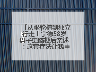 从坐轮椅到独立行走！宁德58岁男子患脑梗后亲述：这套疗法让我重获新生