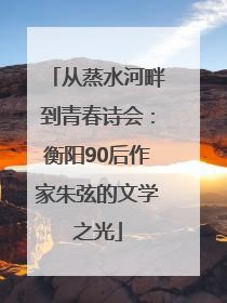 从蒸水河畔到青春诗会：衡阳90后作家朱弦的文学之光