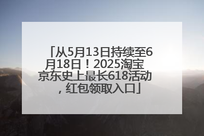 从5月13日持续至6月18日！2025淘宝京东史上最长618活动，红包领取入口