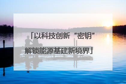 以科技创新“密钥”解锁能源基建新境界