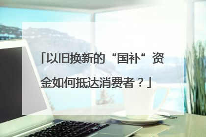 以旧换新的“国补”资金如何抵达消费者？