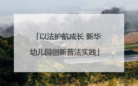 以法护航成长 新华幼儿园创新普法实践