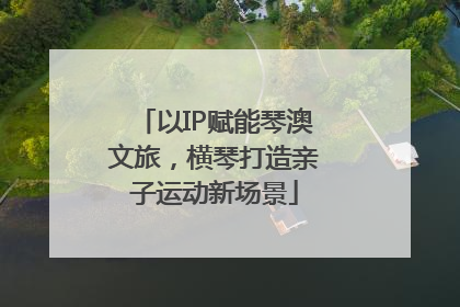 以IP赋能琴澳文旅，横琴打造亲子运动新场景