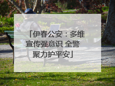 伊春公安：多维宣传强意识 全警聚力护平安