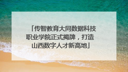 传智教育大同数据科技职业学院正式揭牌，打造山西数字人才新高地