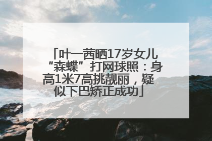 叶一茜晒17岁女儿“森蝶”打网球照：身高1米7高挑靓丽，疑似下巴矫正成功