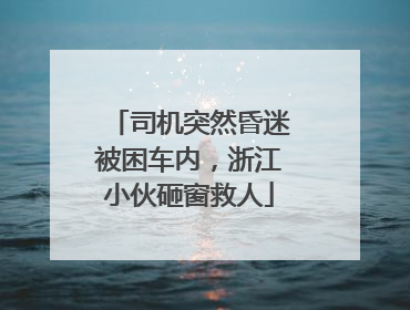 司机突然昏迷被困车内，浙江小伙砸窗救人