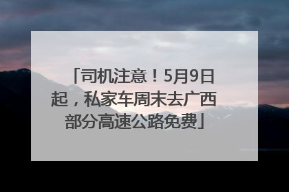 司机注意！5月9日起，私家车周末去广西部分高速公路免费