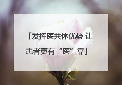 发挥医共体优势 让患者更有“医”靠