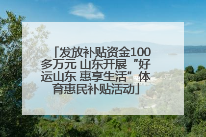 发放补贴资金100多万元 山东开展“好运山东 惠享生活”体育惠民补贴活动