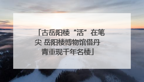 古岳阳楼“活”在笔尖 岳阳楼博物馆借丹青重现千年名楼