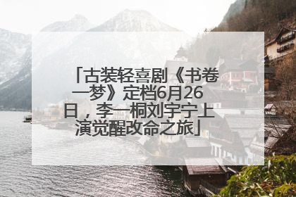 古装轻喜剧《书卷一梦》定档6月26日，李一桐刘宇宁上演觉醒改命之旅