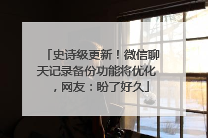 史诗级更新！微信聊天记录备份功能将优化，网友：盼了好久