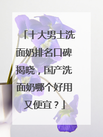 十大男士洗面奶排名口碑揭晓，国产洗面奶哪个好用又便宜？