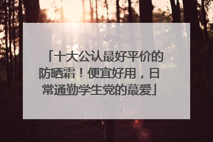 十大公认最好平价的防晒霜！便宜好用，日常通勤学生党的蕞爱