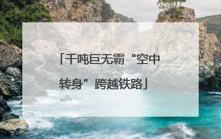 千吨巨无霸“空中转身”跨越铁路