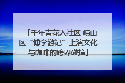 千年青花入社区 崂山区“博学游记”上演文化与咖啡的跨界碰撞