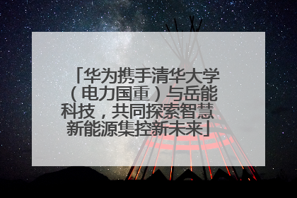 华为携手清华大学（电力国重）与岳能科技，共同探索智慧新能源集控新未来