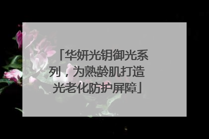 华妍光钥御光系列，为熟龄肌打造光老化防护屏障