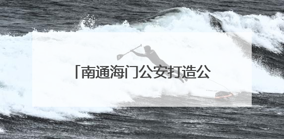 南通海门公安打造公安政务服务“3公里、15分钟”幸福圈