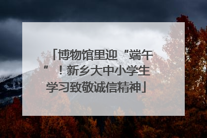 博物馆里迎“端午”！新乡大中小学生学习致敬诚信精神