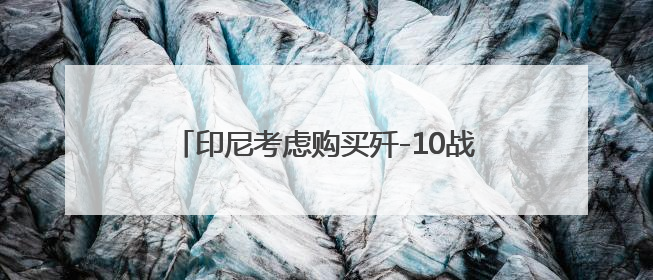 印尼考虑购买歼-10战机，专家：实战表现和两国防务关系深化是主因